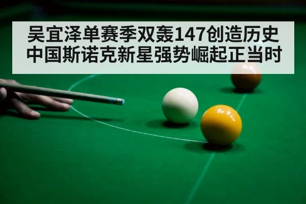 吴宜泽单赛季双轰147创造历史 中国斯诺克新星强势崛起正当时