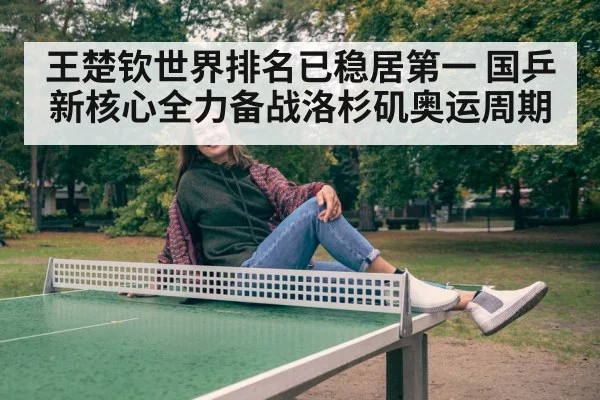 王楚钦世界排名已稳居第一 国乒新核心全力备战洛杉矶奥运周期