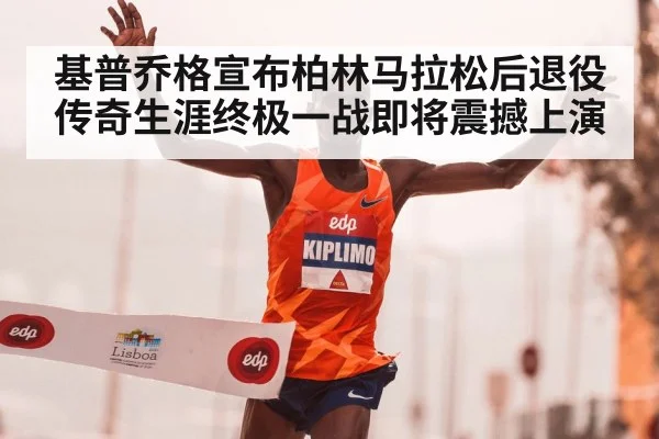基普乔格宣布柏林马拉松后退役传奇生涯终极一战即将震撼上演