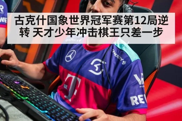 古克什国象世界冠军赛第12局逆转 天才少年冲击棋王只差一步