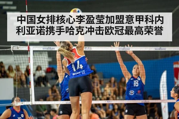 中国女排核心李盈莹加盟意甲科内利亚诺携手哈克冲击欧冠最高荣誉