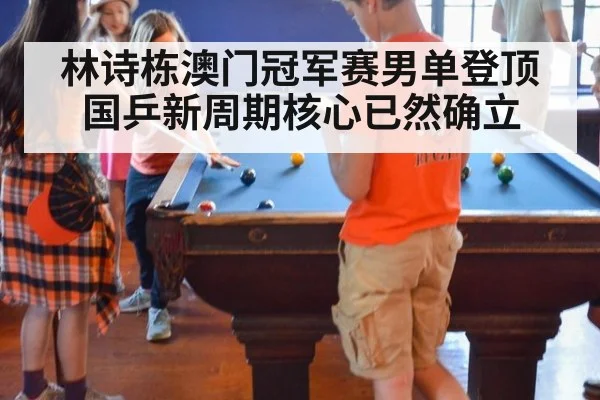 林诗栋澳门冠军赛男单登顶 国乒新周期核心已然确立