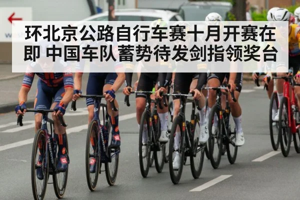 环北京公路自行车赛十月开赛在即 中国车队蓄势待发剑指领奖台